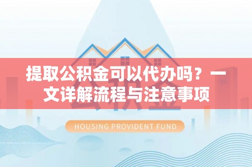 日喀则提取公积金可以代办吗？一文详解流程与注意事项