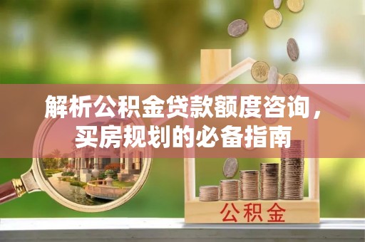 日喀则解析公积金贷款额度咨询，买房规划的必备指南