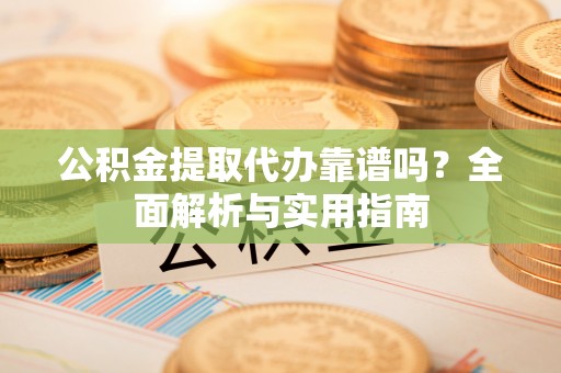 日喀则公积金提取代办靠谱吗？全面解析与实用指南