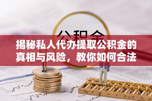 日喀则揭秘私人代办提取公积金的真相与风险，教你如何合法高效操作