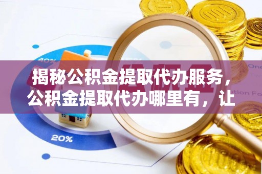 日喀则揭秘公积金提取代办服务，公积金提取代办哪里有，让你省时省心的解决方案