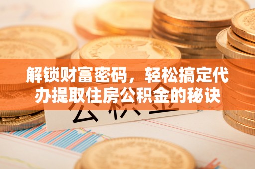 日喀则解锁财富密码，轻松搞定代办提取住房公积金的秘诀