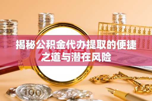 日喀则揭秘公积金代办提取的便捷之道与潜在风险