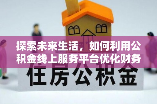 日喀则探索未来生活，如何利用公积金线上服务平台优化财务管理