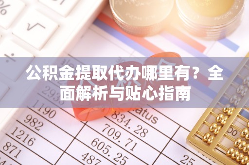 日喀则公积金提取代办哪里有？全面解析与贴心指南