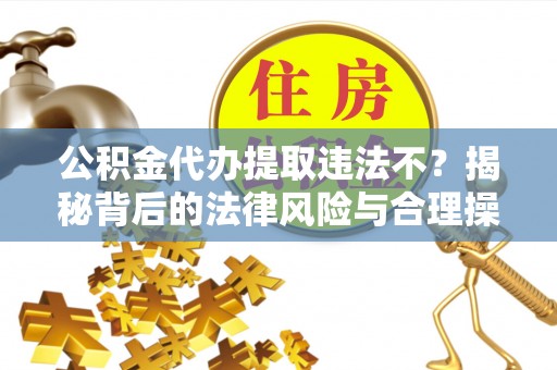 日喀则公积金代办提取违法不？揭秘背后的法律风险与合理操作