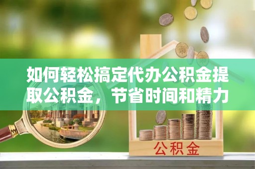 日喀则如何轻松搞定代办公积金提取公积金，节省时间和精力的秘密武器