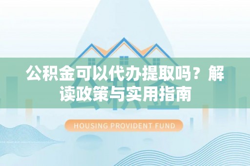 日喀则公积金可以代办提取吗？解读政策与实用指南