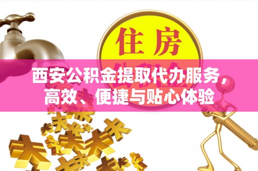 日喀则西安公积金提取代办服务，高效、便捷与贴心体验