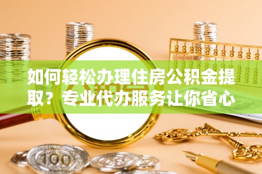 日喀则如何轻松办理住房公积金提取？专业代办服务让你省心无忧