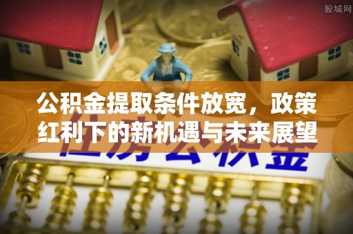 日喀则公积金提取条件放宽，政策红利下的新机遇与未来展望