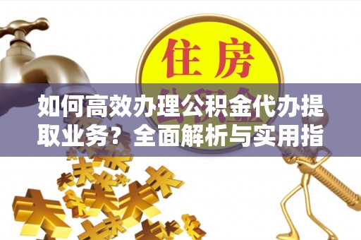 日喀则如何高效办理公积金代办提取业务？全面解析与实用指南