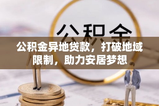 日喀则公积金异地贷款，打破地域限制，助力安居梦想
