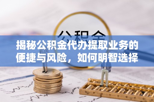日喀则揭秘公积金代办提取业务的便捷与风险，如何明智选择？