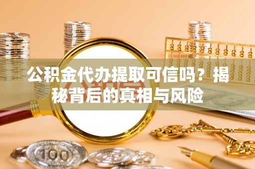 日喀则公积金代办提取可信吗？揭秘背后的真相与风险