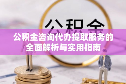 日喀则公积金咨询代办提取服务的全面解析与实用指南