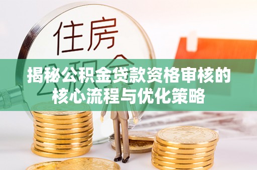 日喀则揭秘公积金贷款资格审核的核心流程与优化策略
