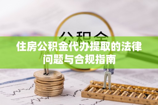 日喀则住房公积金代办提取的法律问题与合规指南
