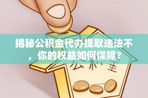 日喀则揭秘公积金代办提取违法不，你的权益如何保障？