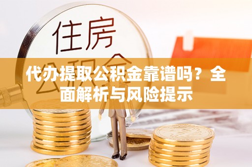日喀则代办提取公积金靠谱吗？全面解析与风险提示